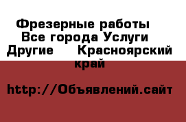 Фрезерные работы  - Все города Услуги » Другие   . Красноярский край